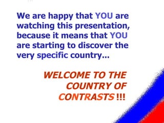 We are happy that  YOU  are watching this presentation, because it means that  YOU  are starting to discover the very  specific  country... WELCOME TO THE COUNTRY OF  C O N T R A S T S   !!! 