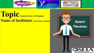 Topic: General Safety at Workplace
Name of facilitator: Syed Neyaz Ahmad
 