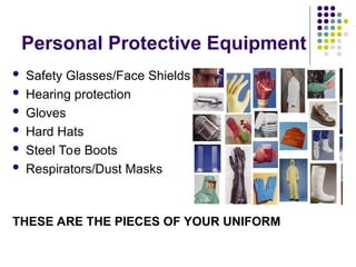 Personal Protective Equipment
 Safety Glasses/Face Shields
 Hearing protection
 Gloves
 Hard Hats
 Steel Toe Boots
 Respirators/Dust Masks
THESE ARE THE PIECES OF YOUR UNIFORM
 