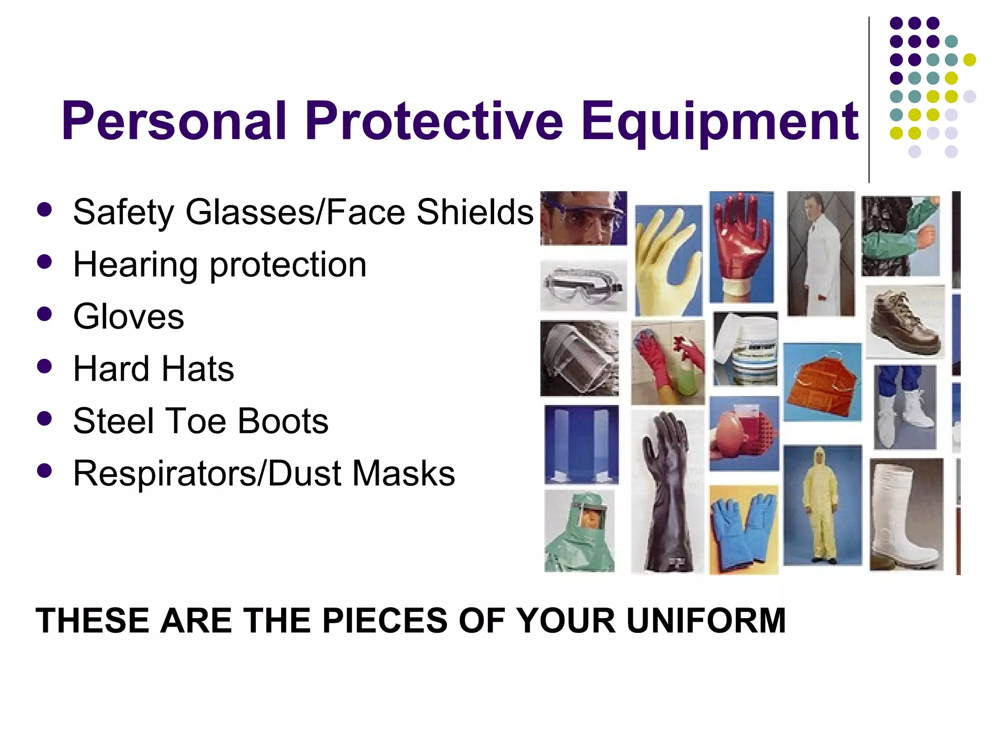 Personal Protective Equipment Safety Glasses/Face Shields Hearing protection  Gloves  Hard Hats Steel Toe Boots Respirators/Dust Masks THESE ARE THE PIECES OF YOUR UNIFORM 