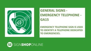GENERAL SIGNS - 
EMERGENCY TELEPHONE - 
GA15 
EMERGENCY TELEPHONE SIGN IS USED 
TO IDENTIFY A TELEPHONE DEDICATED 
TO EMERGENCIES. 
 
