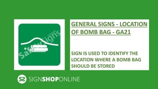 GENERAL SIGNS - LOCATION 
OF BOMB BAG - GA21 
SIGN IS USED TO IDENTIFY THE 
LOCATION WHERE A BOMB BAG 
SHOULD BE STORED 
 