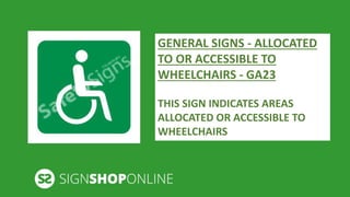 GENERAL SIGNS - ALLOCATED 
TO OR ACCESSIBLE TO 
WHEELCHAIRS - GA23 
THIS SIGN INDICATES AREAS 
ALLOCATED OR ACCESSIBLE TO 
WHEELCHAIRS 
 