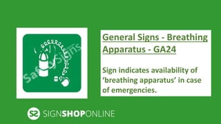 General Signs - Breathing 
Apparatus - GA24 
Sign indicates availability of 
‘breathing apparatus’ in case 
of emergencies. 
 