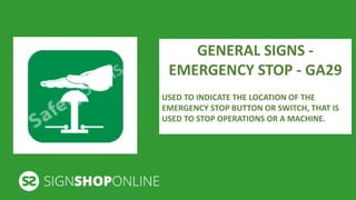 GENERAL SIGNS - 
EMERGENCY STOP - GA29 
USED TO INDICATE THE LOCATION OF THE 
EMERGENCY STOP BUTTON OR SWITCH, THAT IS 
USED TO STOP OPERATIONS OR A MACHINE. 
