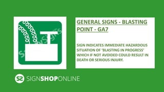 GENERAL SIGNS - BLASTING 
POINT - GA7 
SIGN INDICATES IMMEDIATE HAZARDOUS 
SITUATION OF ‘BLASTING IN PROGRESS’ 
WHICH IF NOT AVOIDED COULD RESULT IN 
DEATH OR SERIOUS INJURY. 
 