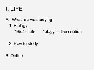 I. LIFE
A. What are we studying
  1. Biology
     “Bio” = Life “ology” = Description

 2. How to study

B. Define
 
