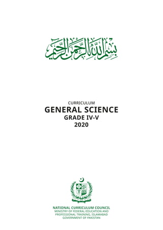 CURRICULUM
GENERAL SCIENCE
GRADE IV-V
2020
NATIONAL CURRICULUM COUNCIL
MINISTRY OF FEDERAL EDUCATION AND
PROFESSIONAL TRAINING, ISLAMABAD
GOVERNMENT OF PAKISTAN
 