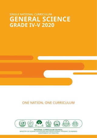 NATIONAL CURRICULUM COUNCIL,
MINISTRY OF FEDERAL EDUCATION AND PROFESSIONAL TRAINING, ISLAMABAD
GOVERNMENT OF PAKISTAN
SINGLE NATIONAL CURRICULUM
GENERAL SCIENCE
GRADE IV-V 2020
ONE NATION, ONE CURRICULUM
 