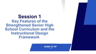 NAME OF RP
*******
Session 1
Key Features of the
Strengthened Senior High
School Curriculum and the
Instructional Design
Framework
 