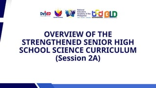 OVERVIEW OF THE
STRENGTHENED SENIOR HIGH
SCHOOL SCIENCE CURRICULUM
(Session 2A)
 
