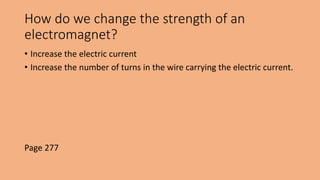 How do we change the strength of an
electromagnet?
• Increase the electric current
• Increase the number of turns in the wire carrying the electric current.
Page 277
 