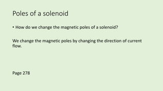 Poles of a solenoid
• How do we change the magnetic poles of a solenoid?
We change the magnetic poles by changing the direction of current
flow.
Page 278
 