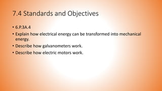 7.4 Standards and Objectives
• 6.P.3A.4
• Explain how electrical energy can be transformed into mechanical
energy.
• Describe how galvanometers work.
• Describe how electric motors work.
 
