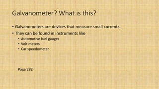 Galvanometer? What is this?
• Galvanometers are devices that measure small currents.
• They can be found in instruments like
• Automotive fuel gauges
• Volt meters
• Car speedometer
Page 282
 