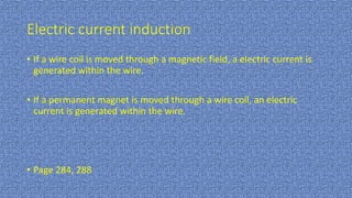 Electric current induction
• If a wire coil is moved through a magnetic field, a electric current is
generated within the wire.
• If a permanent magnet is moved through a wire coil, an electric
current is generated within the wire.
• Page 284, 288
 
