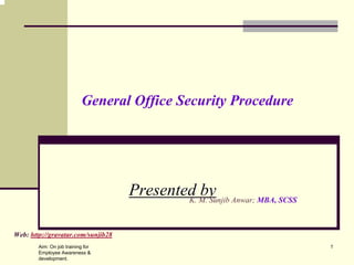 General Office Security Procedure




                                    Presented M. Sunjib Anwar; MBA, SCSS
                                            K.
                                               by

Web: http://gravatar.com/sunjib28
        Aim: On job training for                                           1
        Employee Awareness &
        development.
 
