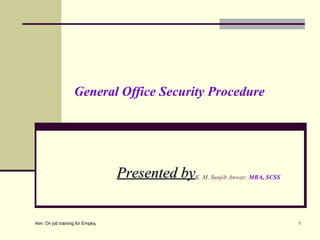 General Office Security Procedure




                                      Presented byK. M. Sunjib Anwar; MBA, SCSS


Aim: On job training for Employee Awareness & development.                        1
 