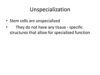 Unspecialization
• Stem cells are unspecialized
• They do not have any tissue - specific
structures that allow for specialized function
 