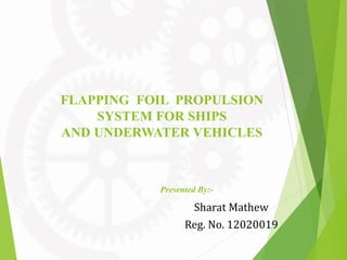 Presented By:-
FLAPPING FOIL PROPULSION
SYSTEM FOR SHIPS
AND UNDERWATER VEHICLES
Sharat Mathew
Reg. No. 12020019
 