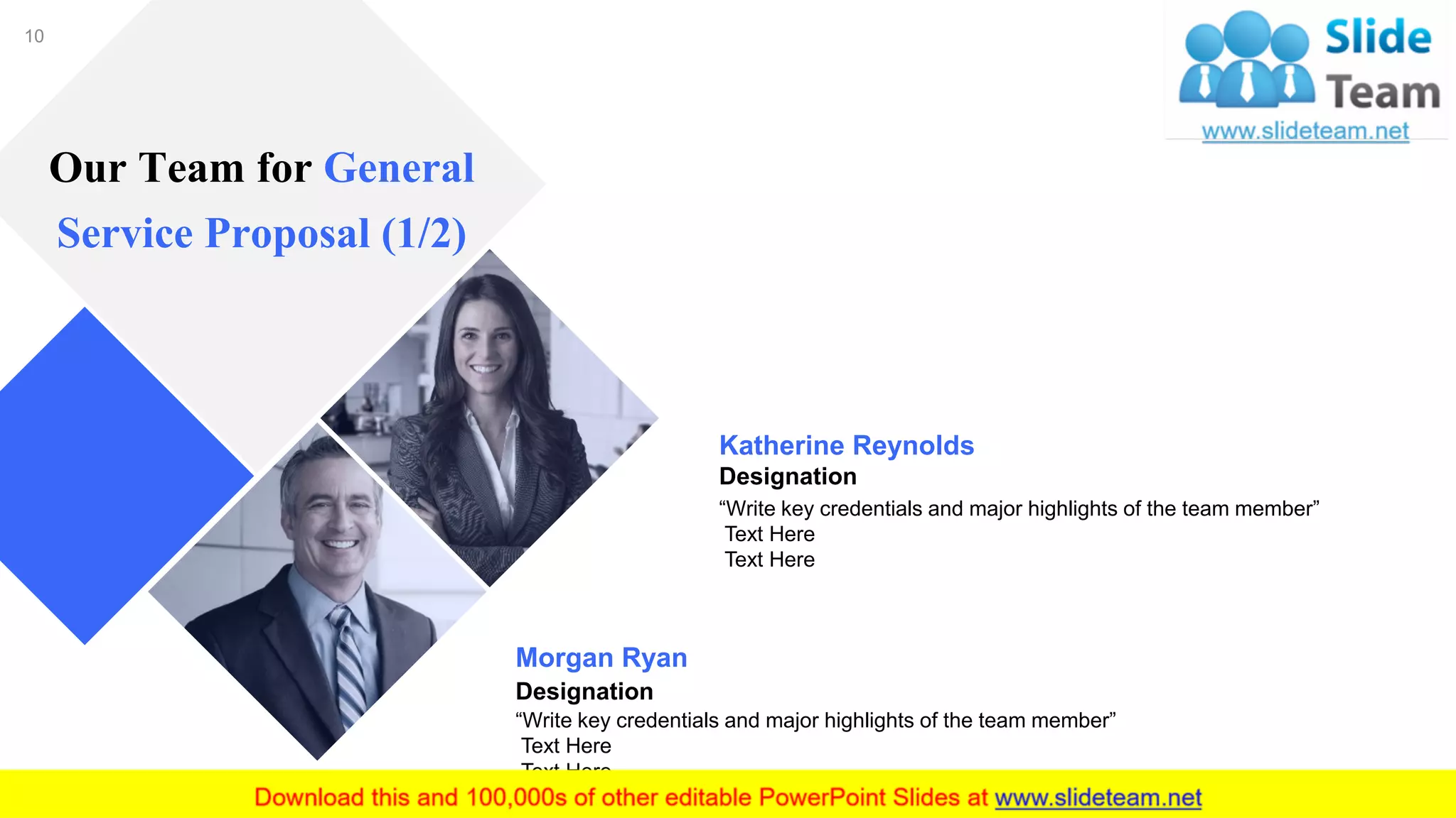10
Our Team for General
Service Proposal (1/2)
Morgan Ryan
Designation
“Write key credentials and major highlights of the team member”
Text Here
Text Here
Katherine Reynolds
Designation
“Write key credentials and major highlights of the team member”
Text Here
Text Here
 