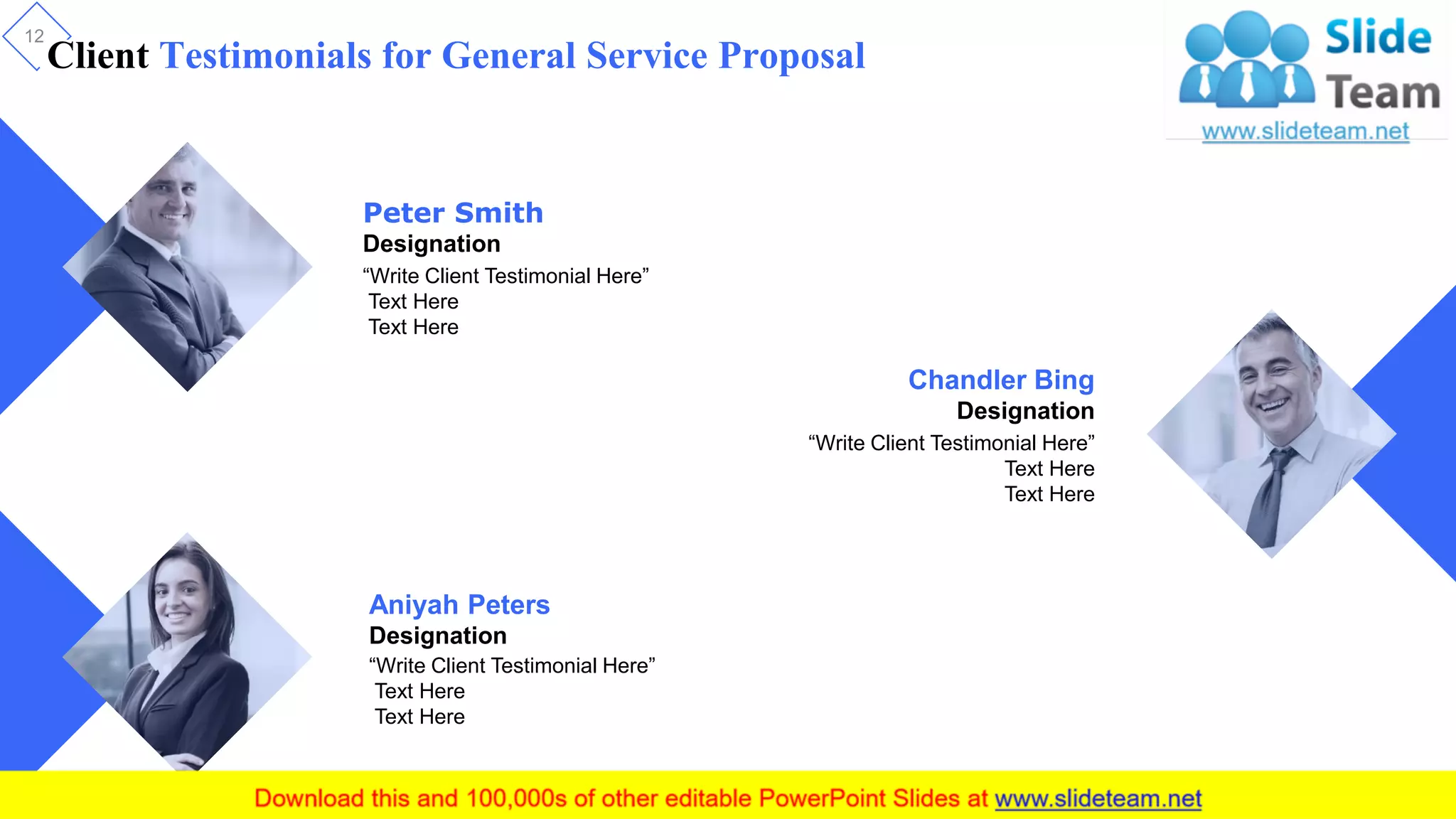 Client Testimonials for General Service Proposal
12
Aniyah Peters
Designation
“Write Client Testimonial Here”
Text Here
Text Here
Peter Smith
Designation
“Write Client Testimonial Here”
Text Here
Text Here
Chandler Bing
Designation
“Write Client Testimonial Here”
Text Here
Text Here
 