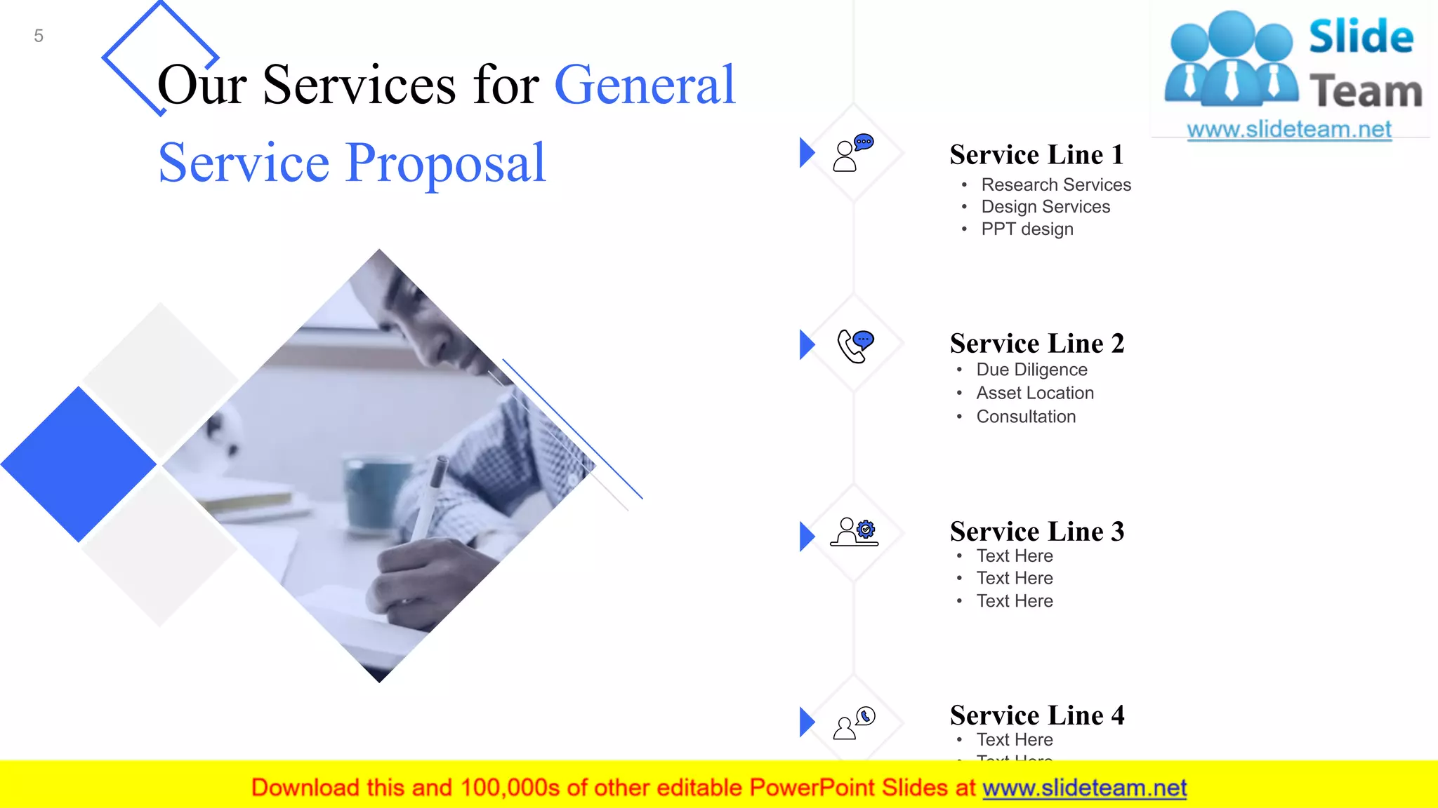 5
Our Services for General
Service Proposal • Research Services
• Design Services
• PPT design
Service Line 1
• Due Diligence
• Asset Location
• Consultation
Service Line 2
• Text Here
• Text Here
• Text Here
Service Line 3
• Text Here
• Text Here
• Text Here
Service Line 4
 