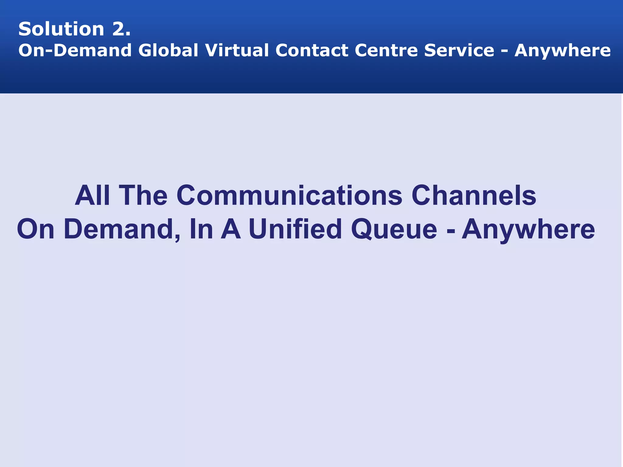 Solution 2.
On-Demand Global Virtual Contact Centre Service - Anywhere




    All The Communications Channels
On Demand, In A Unified Queue - Anywhere
 