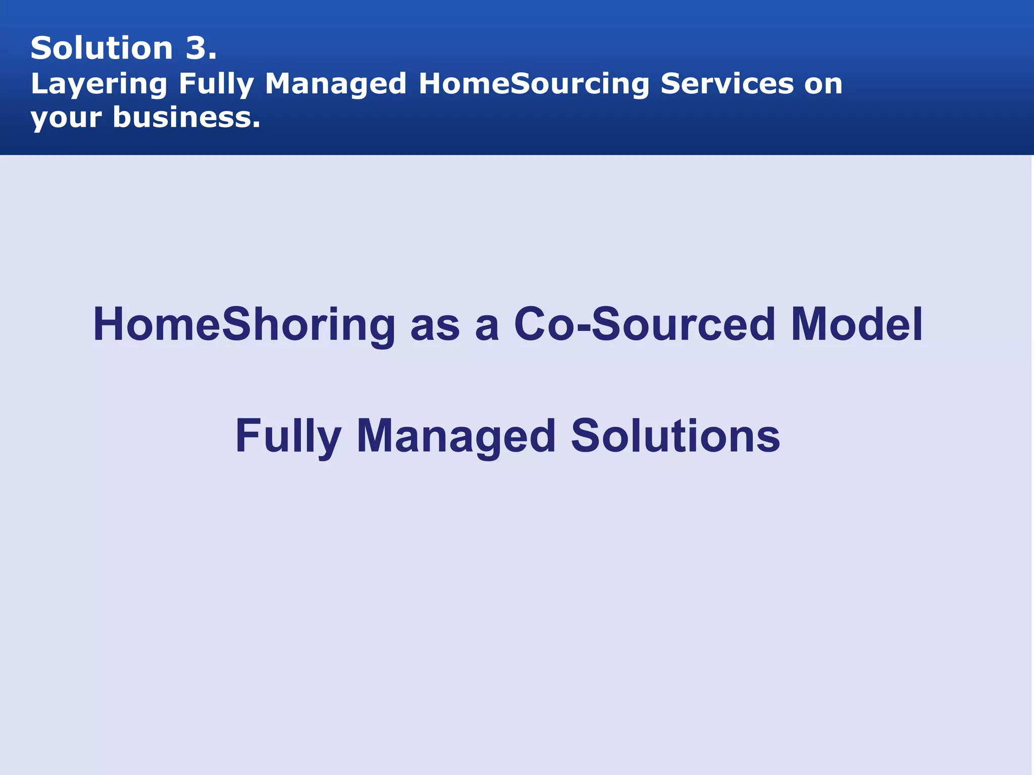Solution 3.
Layering Fully Managed HomeSourcing Services on
your business.




   HomeShoring as a Co-Sourced Model

              Fully Managed Solutions
 