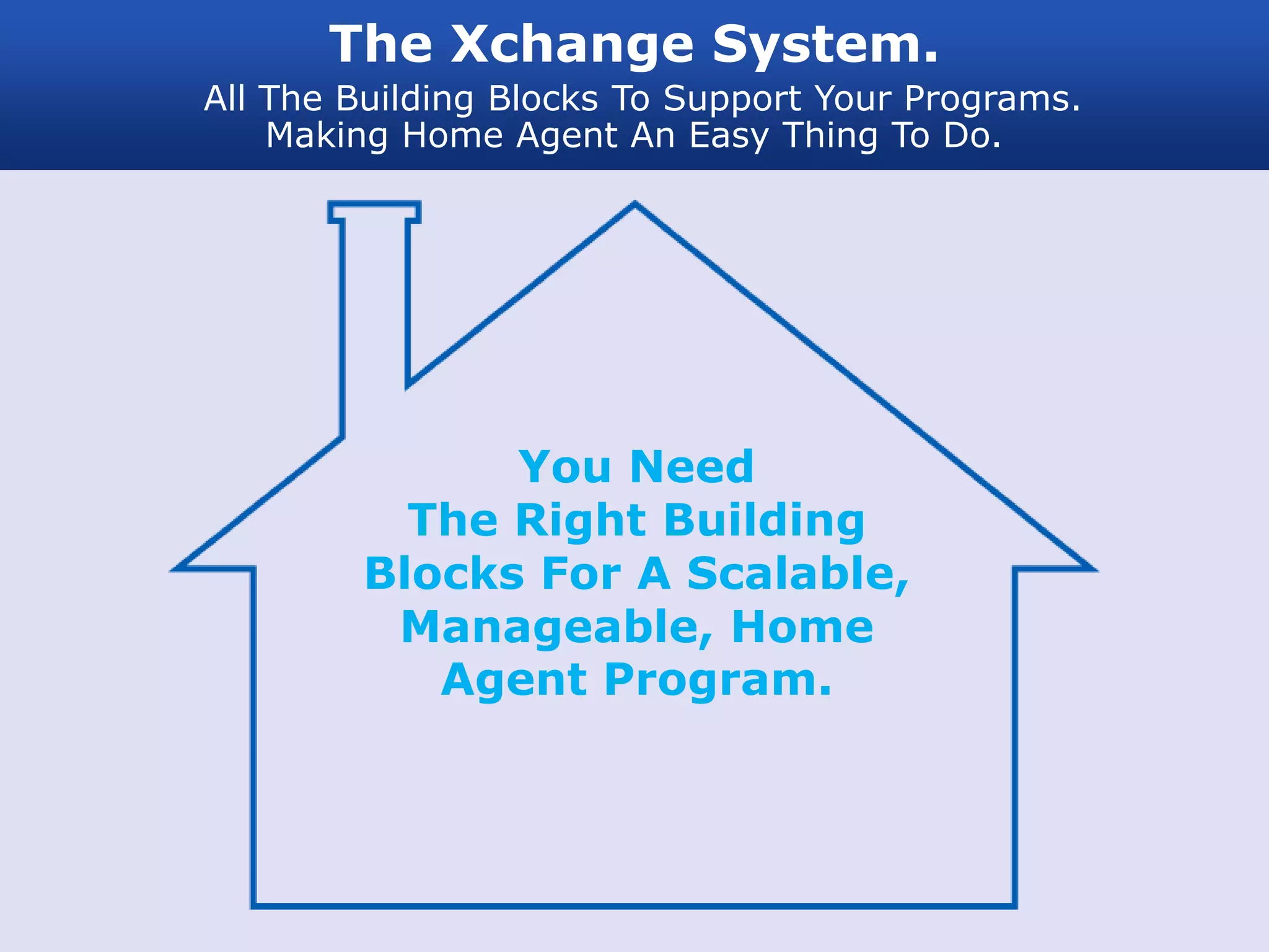 The Xchange System.
All The Building Blocks To Support Your Programs.
    Making Home Agent An Easy Thing To Do.




              You Need
          The Right Building
        Blocks For A Scalable,
         Manageable, Home
           Agent Program.
 