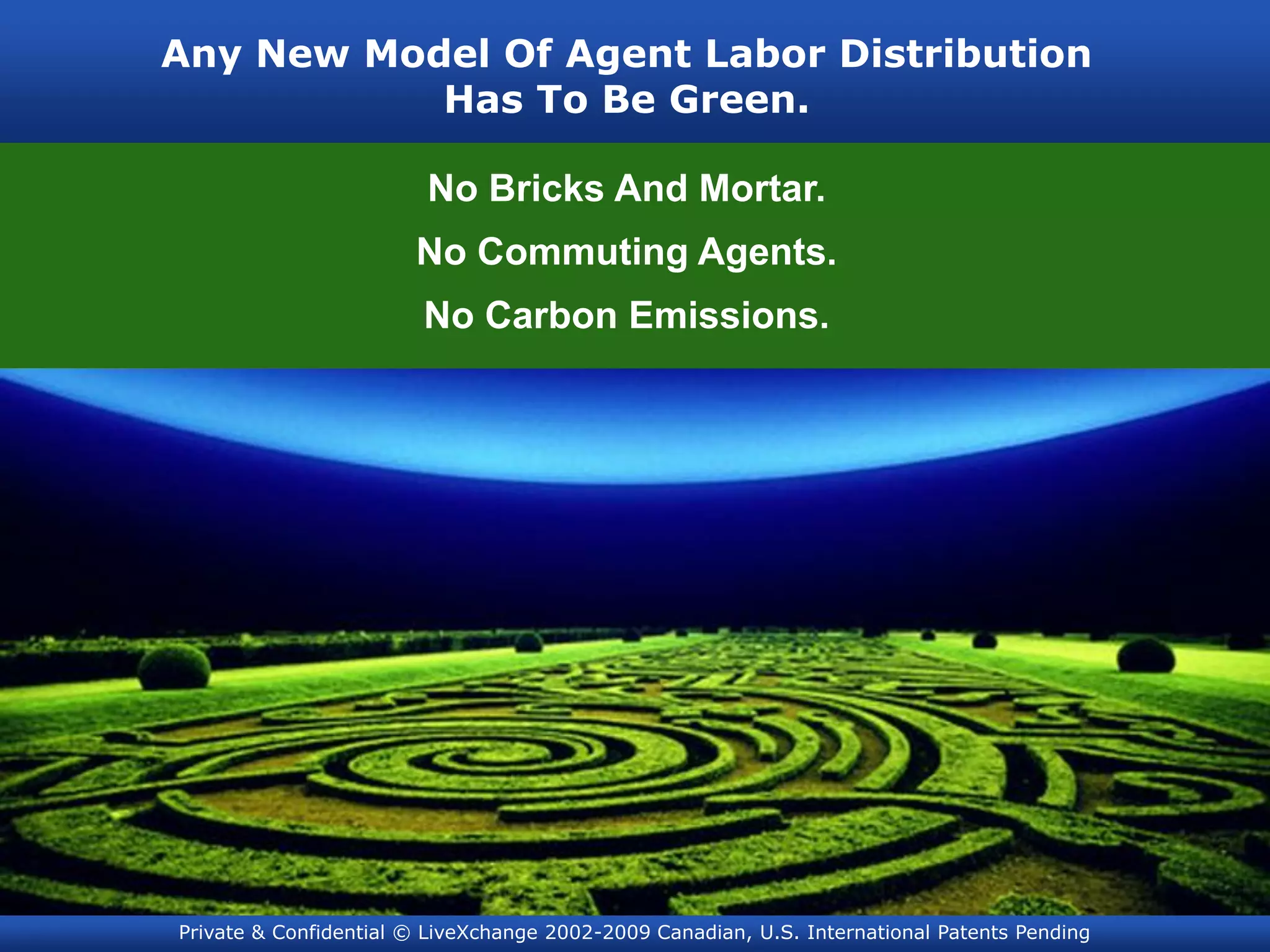 Any New Model Of Agent Labor Distribution
           Has To Be Green.

                        No Bricks And Mortar.
                       No Commuting Agents.
                        No Carbon Emissions.




Private & Confidential © LiveXchange 2002-2009 Canadian, U.S. International Patents Pending
 