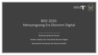 BDD 2020:
Menyongsong Era Ekonomi Digital
Muhammad Neil El Himam
Direktur Aplikasi dan Tata Kelola Ekonomi Digital
Kementerian Pariwisata dan Ekonomi Kreatif
 