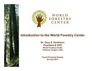 Introduction to the World Forestry Center

            Dr. Gary S. Hartshorn
              President & CEO
              World Forestry Center
              Portland, Oregon, USA


             Forest Products Society
                  20 June 2011
 