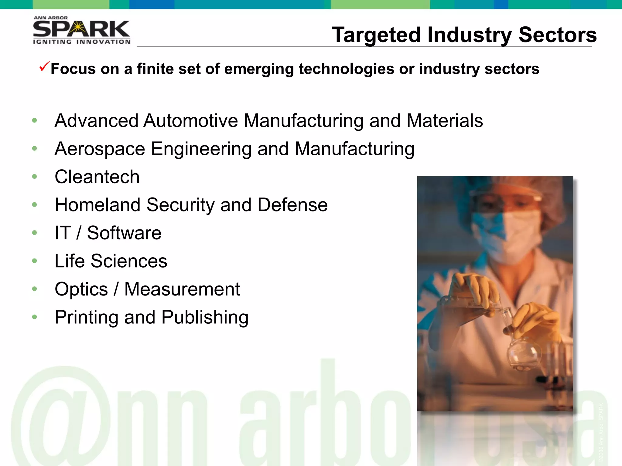 Targeted Industry Sectors Advanced Automotive Manufacturing and Materials Aerospace Engineering and Manufacturing Cleantech Homeland Security and Defense IT / Software Life Sciences Optics / Measurement Printing and Publishing Focus on a finite set of emerging technologies or industry sectors 