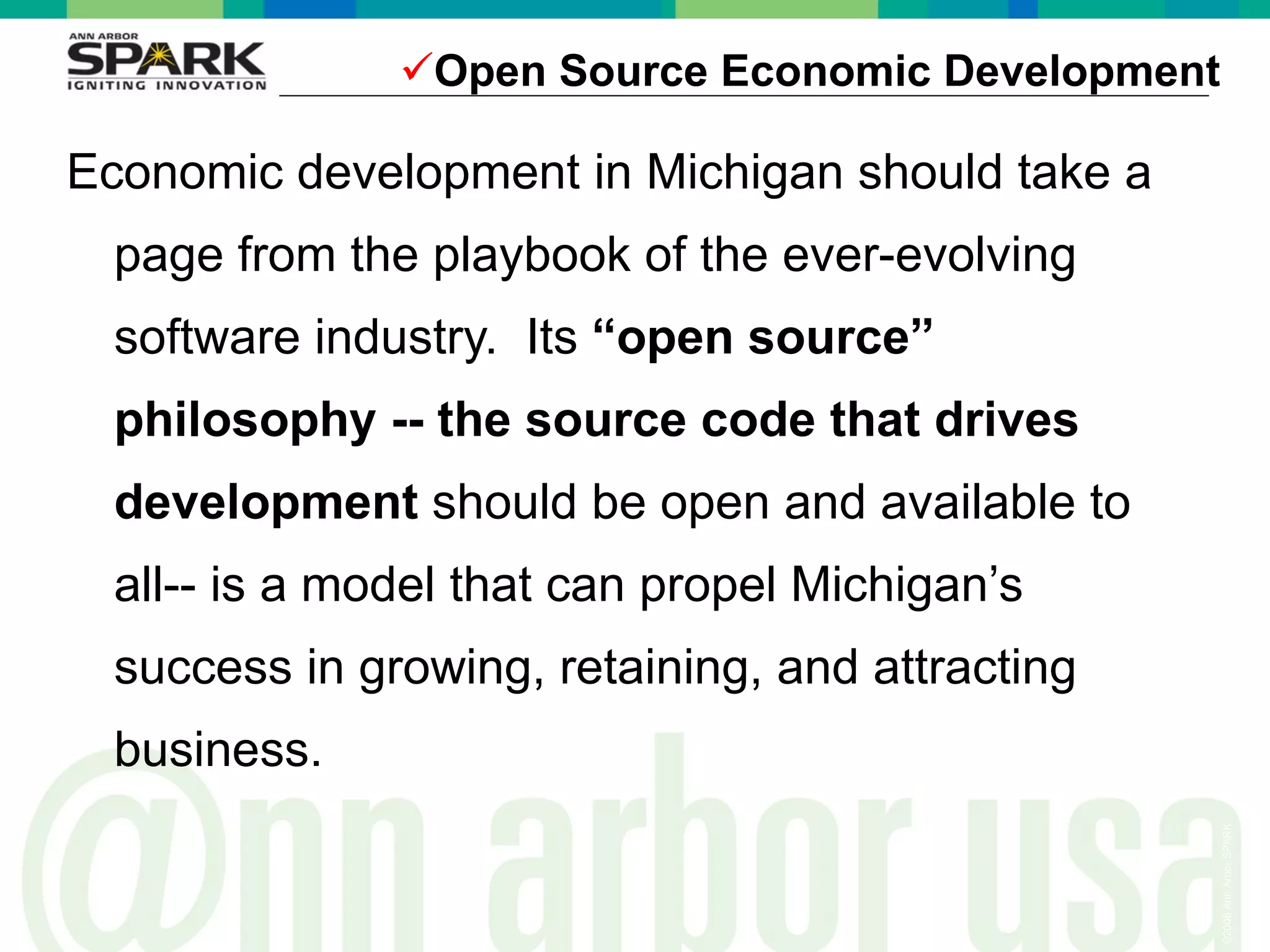 Open Source Economic Development Economic development in Michigan should take a page from the playbook of the ever-evolving software industry.  Its  “open source” philosophy -- the source code that drives development  should be open and available to all-- is a model that can propel Michigan’s success in growing, retaining, and attracting business.  