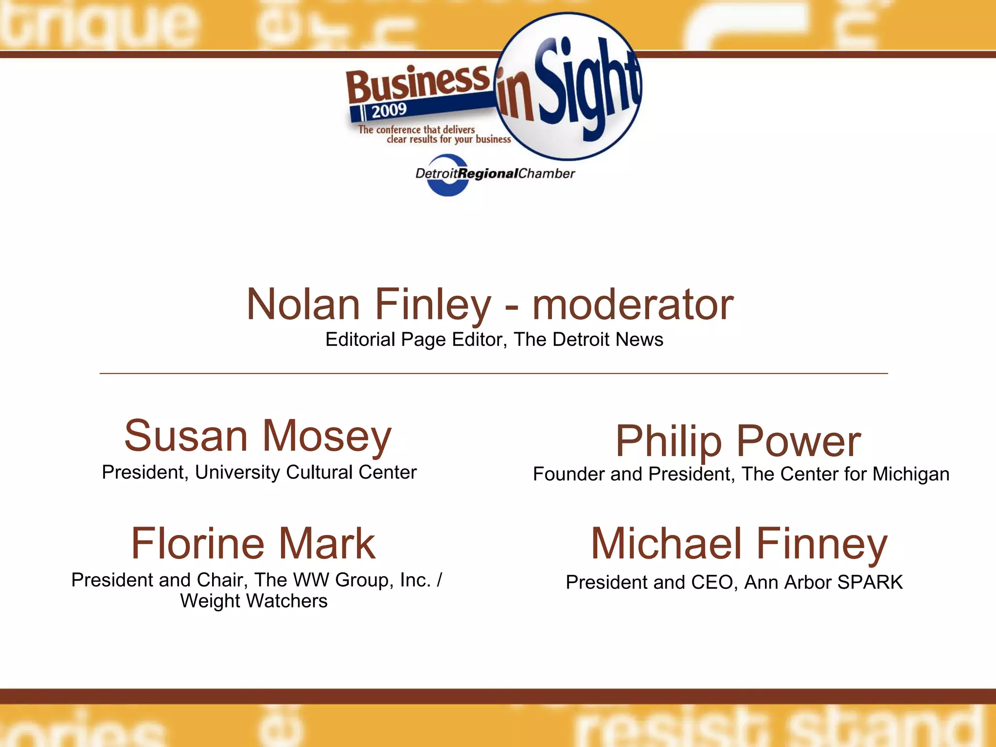 Nolan Finley - moderator Susan Mosey President, University Cultural Center Florine Mark President and Chair, The WW Group, Inc. / Weight Watchers  Michael Finney President and CEO, Ann Arbor SPARK Philip Power Founder and President, The Center for Michigan Editorial Page Editor, The Detroit News 