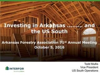 Investing in Arkansas ……… and
the US South
Arkansas Forestry Association 71st Annual Meeting
October 5, 2016
Todd Mullis
Vice President
US South Operations
 