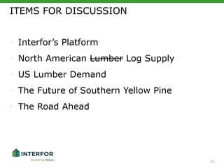 23
• Interfor’s Platform
• North American Lumber Log Supply
• US Lumber Demand
• The Future of Southern Yellow Pine
• The Road Ahead
ITEMS FOR DISCUSSION
23
 