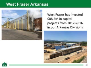 64
West Fraser Arkansas
West Fraser has invested
$88.3M in capital
projects from 2012-2016
in our Arkansas Divisions
 