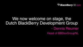 We now welcome on stage, the
Dutch BlackBerry Development Group
                     - Dennis Reumer
                   Head of BBDevGroupNL
 