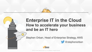 ©2015,  Amazon  Web  Services,  Inc.  or  its  affiliates.  All  rights  reserved
Enterprise IT in the Cloud 
How to accelerate your business 
and be an IT hero
Stephen Orban, Head of Enterprise Strategy, AWS
@stephenorban
 