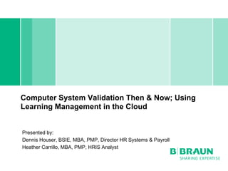 Computer System Validation Then & Now; Using
Learning Management in the Cloud


Presented by:
Dennis Houser, BSIE, MBA, PMP, Director HR Systems & Payroll
Heather Carrillo, MBA, PMP, HRIS Analyst
 