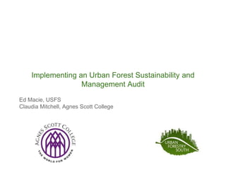 Implementing an Urban Forest Sustainability and 
Management Audit 
Ed Macie, USFS 
Claudia Mitchell, Agnes Scott College 
 