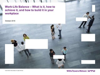 October 2016
Work-Life Balance – What is it, how to
achieve it, and how to build it in your
workplace
© 2016 Willis Towers Watson. All rights reserved.
 