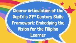 Clearer Articulation of the
DepEd’s 21st Century Skills
Framework: Embodying the
Vision for the Filipino
Learner
 