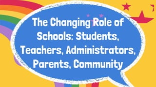 The Changing Role of
Schools: Students,
Teachers, Administrators,
Parents, Community
 