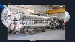 Heat exchangers
Special Systems
1. Radiant-heat systems = uses loops or pipe or copper tubing
buried in the ﬂoor concrete in the building walls
2. Radiant heaters = used to heat small areas in otherwise cold
buildings
3. Fin-tube radiators = made by fastening ﬁns to standard piping
are used to heat
4. Cooling = instrument rooms, engine rebuild areas, and shop
ofﬁces are often air-conditioner in hot climate
 