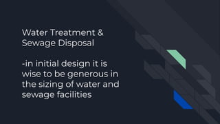 Water Treatment &
Sewage Disposal
-in initial design it is
wise to be generous in
the sizing of water and
sewage facilities
 