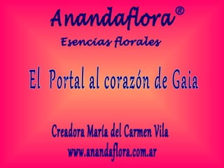 Anandaflora ® El  Portal al corazón de Gaia Creadora María del Carmen Vila www.anandaflora.com.ar  Esencias florales 