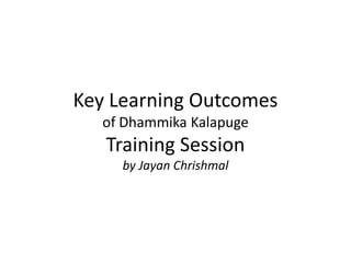 Key Learning Outcomes
of Dhammika Kalapuge
Training Session
by Jayan Chrishmal
 